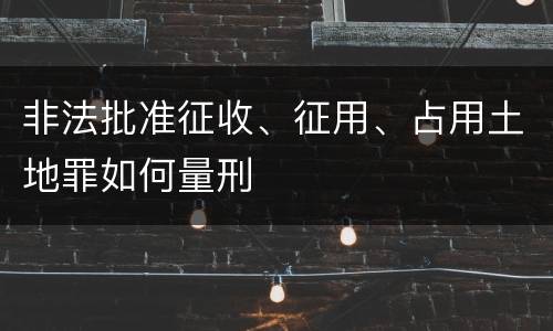 非法批准征收、征用、占用土地罪如何量刑