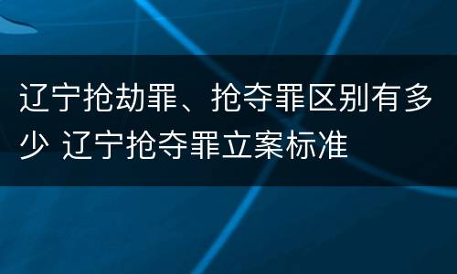辽宁抢劫罪、抢夺罪区别有多少 辽宁抢夺罪立案标准