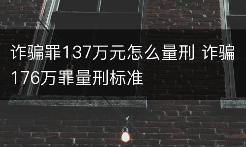 诈骗罪137万元怎么量刑 诈骗176万罪量刑标准