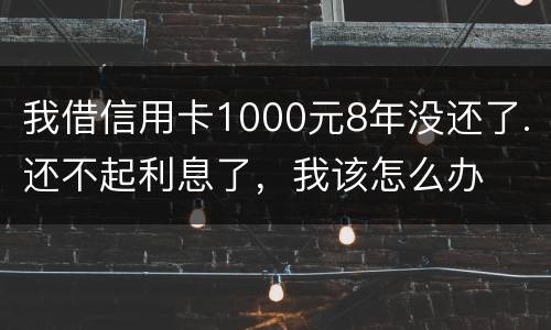 我借信用卡1000元8年没还了.还不起利息了，我该怎么办