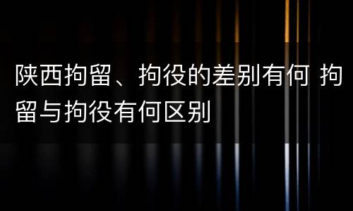 陕西拘留、拘役的差别有何 拘留与拘役有何区别