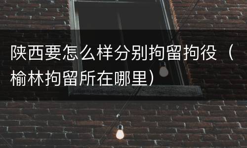 陕西要怎么样分别拘留拘役（榆林拘留所在哪里）