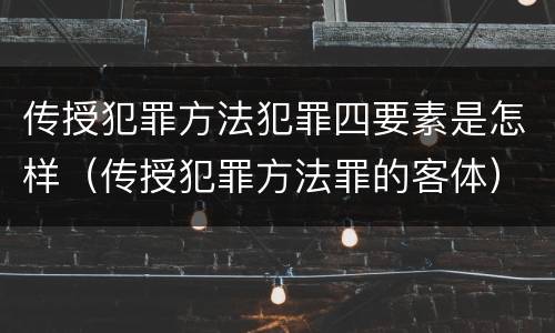 传授犯罪方法犯罪四要素是怎样（传授犯罪方法罪的客体）