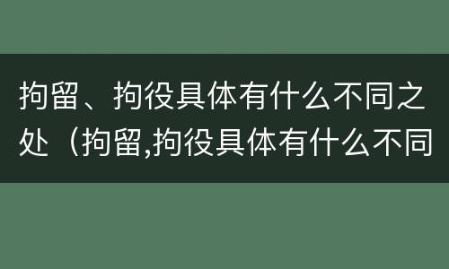 拘留、拘役具体有什么不同之处（拘留,拘役具体有什么不同之处吗）