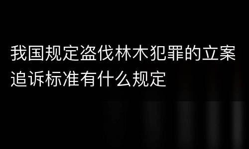 我国规定盗伐林木犯罪的立案追诉标准有什么规定
