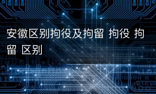 安徽区别拘役及拘留 拘役 拘留 区别