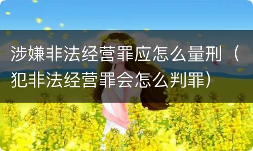 涉嫌非法经营罪应怎么量刑（犯非法经营罪会怎么判罪）