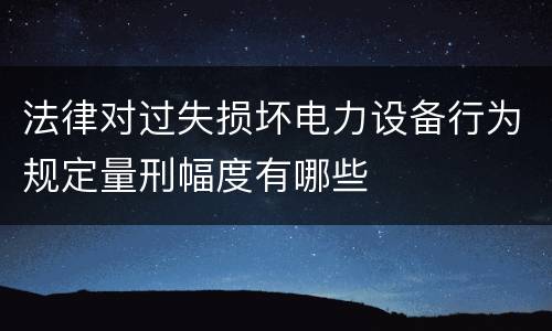 法律对过失损坏电力设备行为规定量刑幅度有哪些
