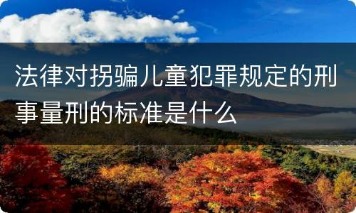 法律对拐骗儿童犯罪规定的刑事量刑的标准是什么