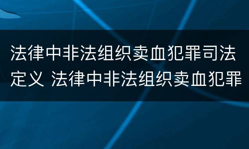 法律中非法组织卖血犯罪司法定义 法律中非法组织卖血犯罪司法定义