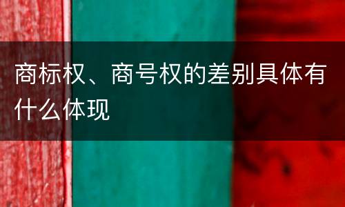 商标权、商号权的差别具体有什么体现