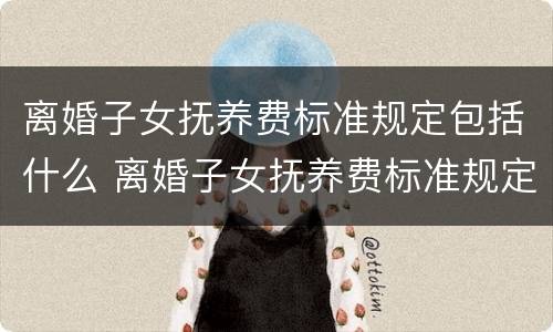 离婚子女抚养费标准规定包括什么 离婚子女抚养费标准规定包括什么内容