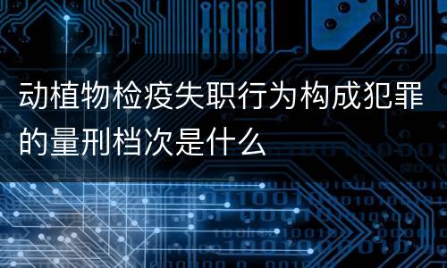 动植物检疫失职行为构成犯罪的量刑档次是什么