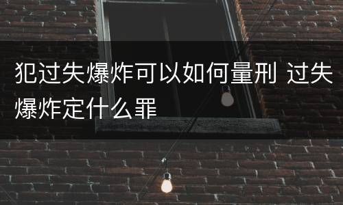 犯过失爆炸可以如何量刑 过失爆炸定什么罪