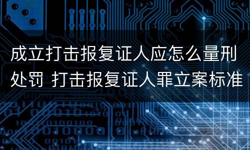 成立打击报复证人应怎么量刑处罚 打击报复证人罪立案标准