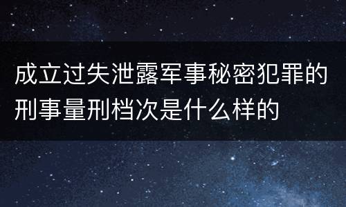 成立过失泄露军事秘密犯罪的刑事量刑档次是什么样的