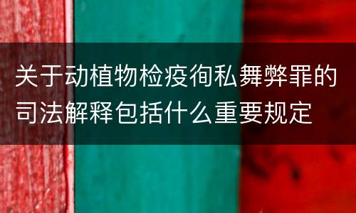 关于动植物检疫徇私舞弊罪的司法解释包括什么重要规定