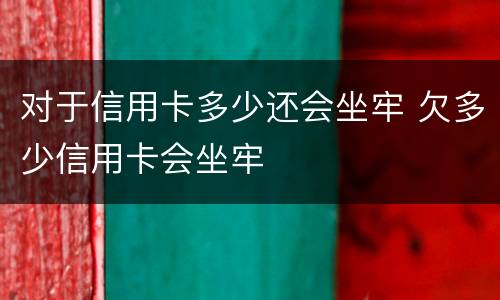 对于信用卡多少还会坐牢 欠多少信用卡会坐牢
