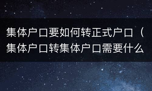 集体户口要如何转正式户口（集体户口转集体户口需要什么）