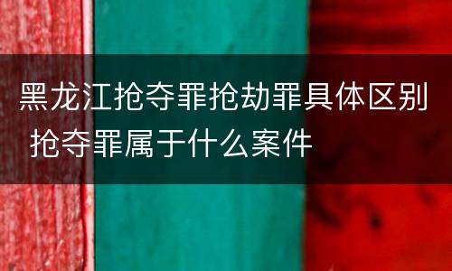 黑龙江抢夺罪抢劫罪具体区别 抢夺罪属于什么案件