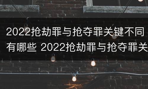2022抢劫罪与抢夺罪关键不同有哪些 2022抢劫罪与抢夺罪关键不同有哪些情况