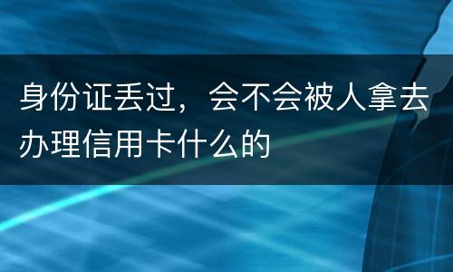 身份证丢过，会不会被人拿去办理信用卡什么的
