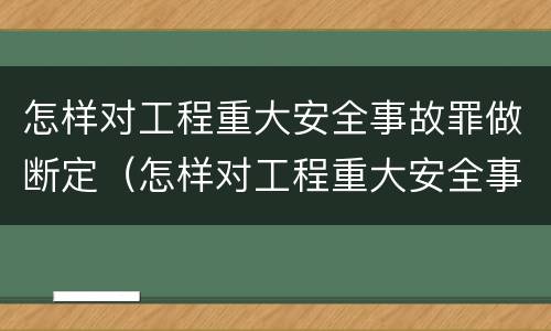 怎样对工程重大安全事故罪做断定（怎样对工程重大安全事故罪做断定分析）
