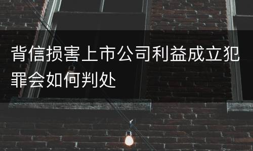 背信损害上市公司利益成立犯罪会如何判处