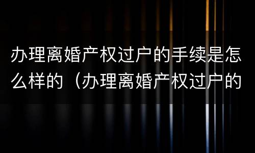 办理离婚产权过户的手续是怎么样的（办理离婚产权过户的手续是怎么样的过程）