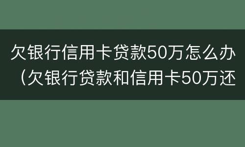 欠银行信用卡贷款50万怎么办（欠银行贷款和信用卡50万还不起了怎么办?）