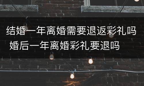 结婚一年离婚需要退返彩礼吗 婚后一年离婚彩礼要退吗