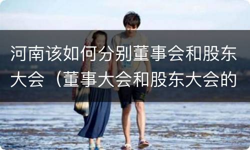 河南该如何分别董事会和股东大会（董事大会和股东大会的区别）