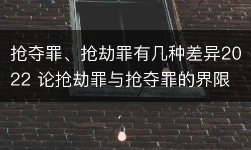 抢夺罪、抢劫罪有几种差异2022 论抢劫罪与抢夺罪的界限