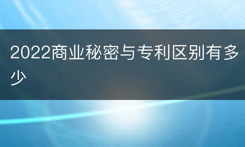 2022商业秘密与专利区别有多少