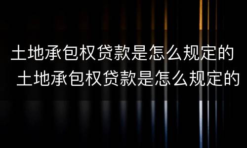 土地承包权贷款是怎么规定的 土地承包权贷款是怎么规定的呢