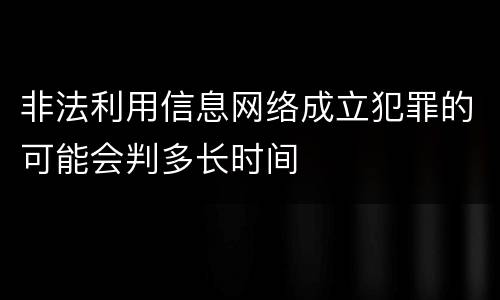非法利用信息网络成立犯罪的可能会判多长时间