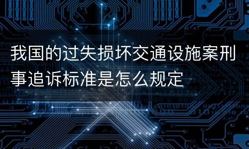 我国的过失损坏交通设施案刑事追诉标准是怎么规定