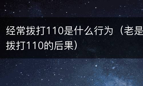 经常拨打110是什么行为（老是拨打110的后果）