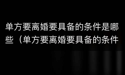 单方要离婚要具备的条件是哪些（单方要离婚要具备的条件是哪些呢）