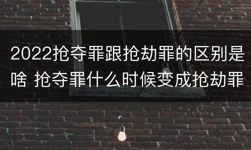 2022抢夺罪跟抢劫罪的区别是啥 抢夺罪什么时候变成抢劫罪