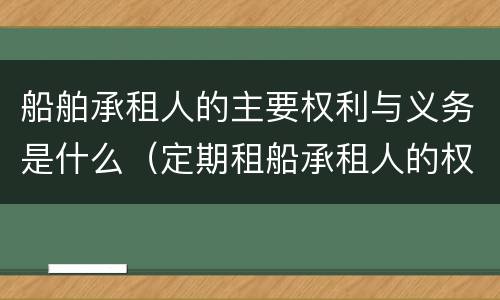 船舶承租人的主要权利与义务是什么（定期租船承租人的权利和义务）