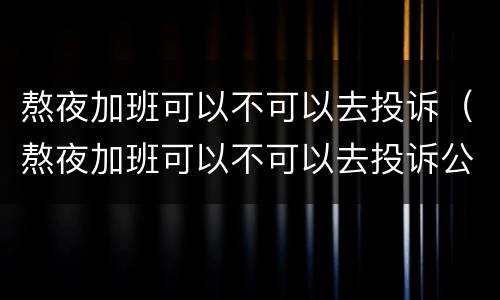 熬夜加班可以不可以去投诉（熬夜加班可以不可以去投诉公司）