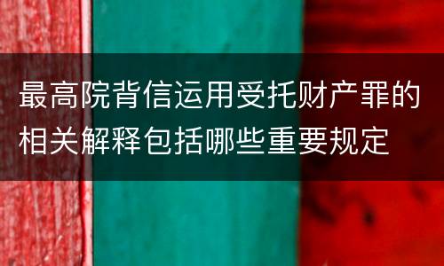 最高院背信运用受托财产罪的相关解释包括哪些重要规定
