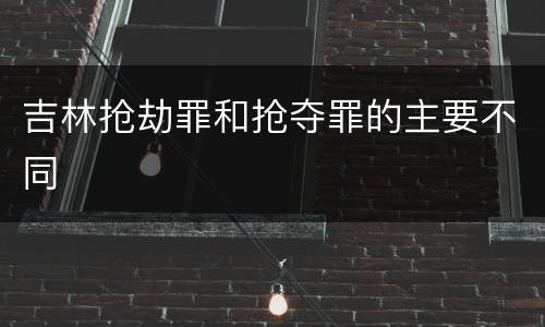 吉林抢劫罪和抢夺罪的主要不同