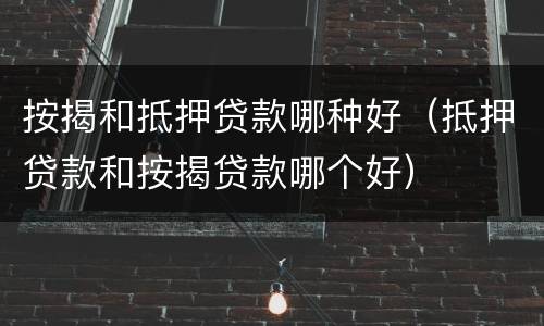 按揭和抵押贷款哪种好（抵押贷款和按揭贷款哪个好）