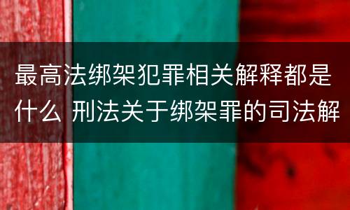 最高法绑架犯罪相关解释都是什么 刑法关于绑架罪的司法解释