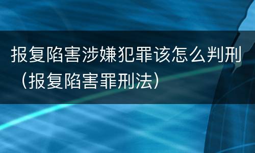 报复陷害涉嫌犯罪该怎么判刑（报复陷害罪刑法）