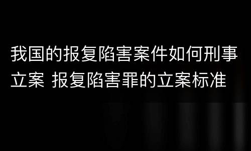 我国的报复陷害案件如何刑事立案 报复陷害罪的立案标准