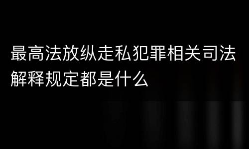 最高法放纵走私犯罪相关司法解释规定都是什么