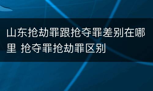 山东抢劫罪跟抢夺罪差别在哪里 抢夺罪抢劫罪区别